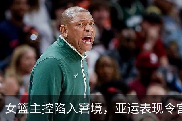 女篮主控陷入窘境，亚运表现令宫鲁鸣失望