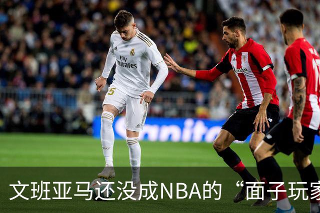 文班亚马还没成NBA的“面子玩家