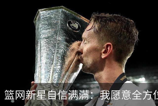 篮网新星自信满满：我愿意全方位贡献，带领球队赢球！